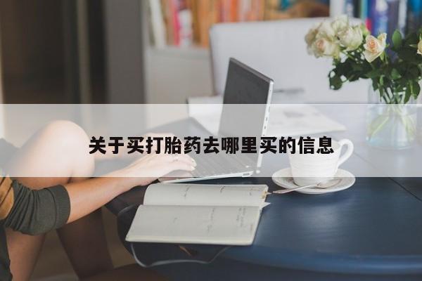 卖打胎药联系方式，关于买打胎药去哪里买的信息