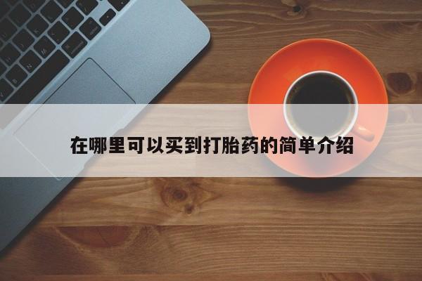 卖打胎药联系方式，在哪里可以买到打胎药的简单介绍