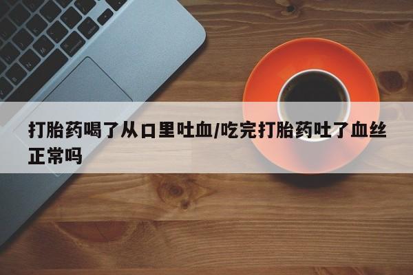 卖打胎药联系方式，打胎药喝了从口里吐血/吃完打胎药吐了血丝正常吗