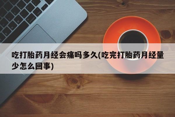 卖打胎药联系方式，吃打胎药月经会痛吗多久(吃完打胎药月经量少怎么回事)