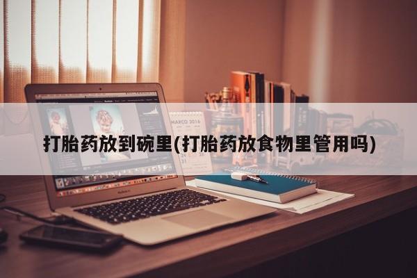 卖打胎药联系方式，打胎药放到碗里(打胎药放食物里管用吗)