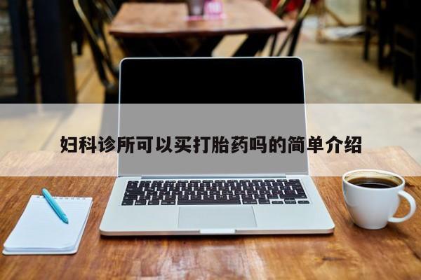 卖打胎药联系方式，妇科诊所可以买打胎药吗的简单介绍