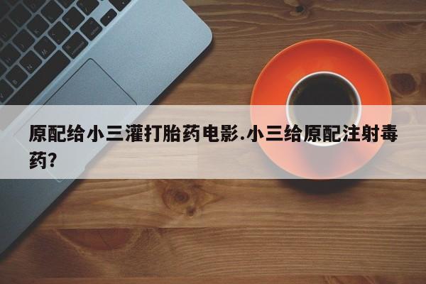 卖打胎药联系方式，原配给小三灌打胎药电影.小三给原配注射毒药？