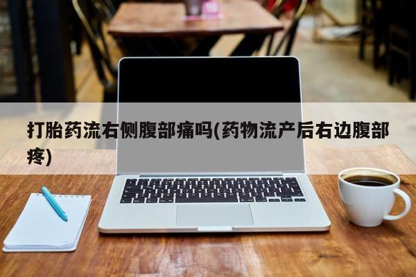 卖打胎药联系方式，打胎药流右侧腹部痛吗(药物流产后右边腹部疼)
