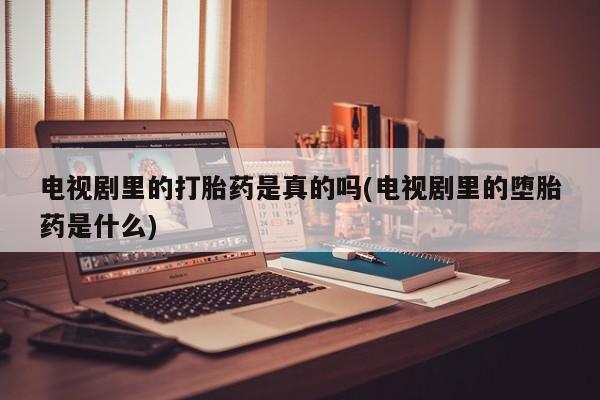 卖打胎药联系方式，电视剧里的打胎药是真的吗(电视剧里的堕胎药是什么)
