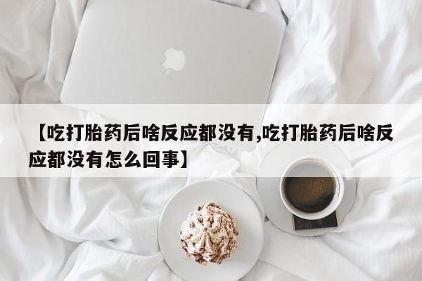 卖打胎药联系方式，【吃打胎药后啥反应都没有,吃打胎药后啥反应都没有怎么回事】