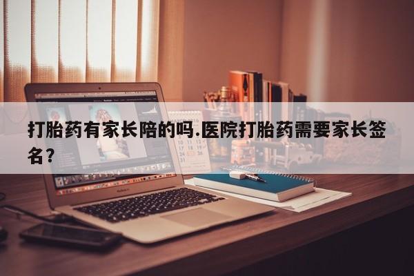 卖打胎药联系方式，打胎药有家长陪的吗.医院打胎药需要家长签名？