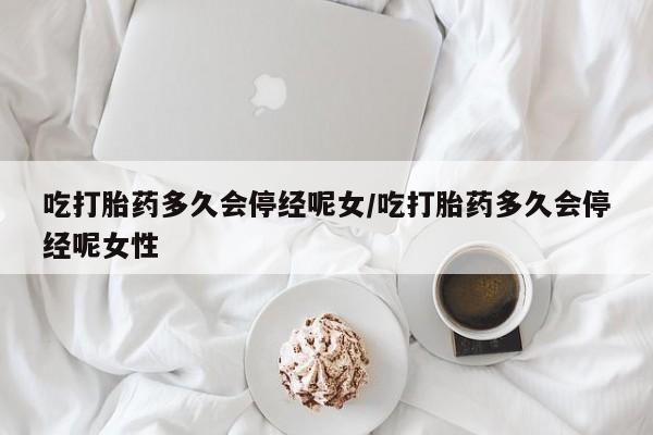 卖打胎药联系方式，吃打胎药多久会停经呢女/吃打胎药多久会停经呢女性