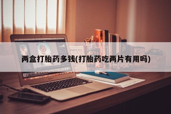 卖打胎药联系方式，两盒打胎药多钱(打胎药吃两片有用吗)