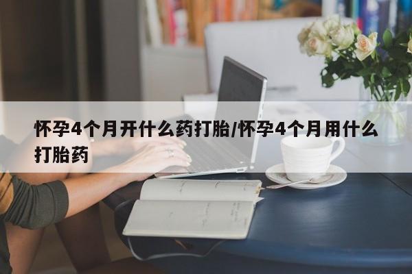卖打胎药联系方式，怀孕4个月开什么药打胎/怀孕4个月用什么打胎药