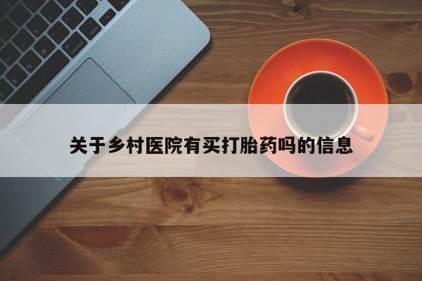 卖打胎药联系方式，关于乡村医院有买打胎药吗的信息