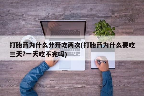 卖打胎药联系方式，打胎药为什么分开吃两次(打胎药为什么要吃三天?一天吃不完吗)