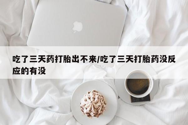 卖打胎药联系方式，吃了三天药打胎出不来/吃了三天打胎药没反应的有没