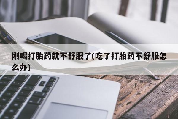 卖打胎药联系方式，刚喝打胎药就不舒服了(吃了打胎药不舒服怎么办)