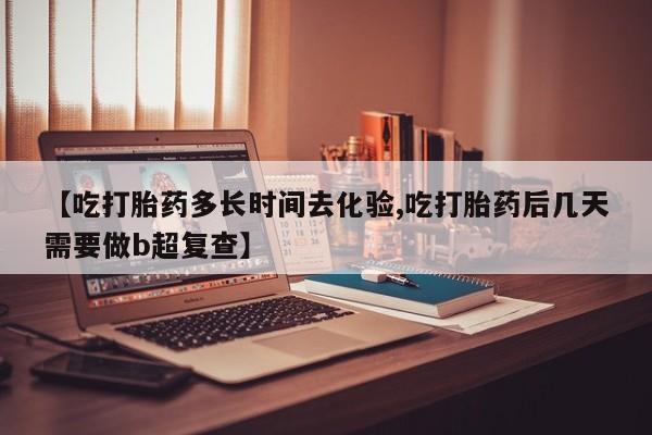 卖打胎药联系方式，【吃打胎药多长时间去化验,吃打胎药后几天需要做b超复查】