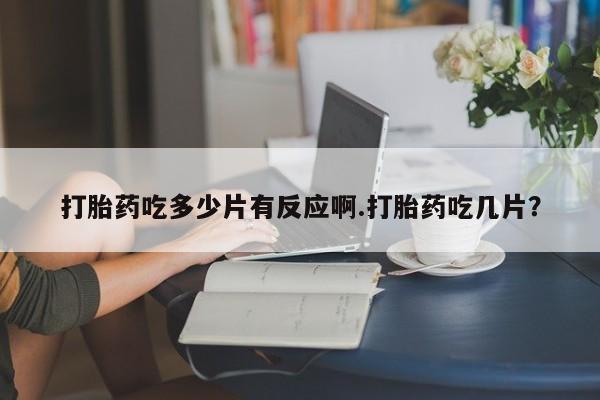 卖打胎药联系方式，打胎药吃多少片有反应啊.打胎药吃几片？