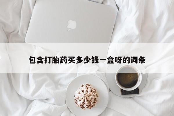 卖打胎药联系方式，包含打胎药买多少钱一盒呀的词条