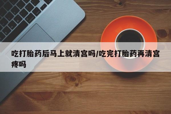 卖打胎药联系方式，吃打胎药后马上就清宫吗/吃完打胎药再清宫疼吗