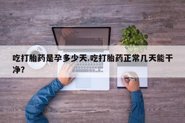 卖打胎药联系方式，吃打胎药是孕多少天.吃打胎药正常几天能干净？