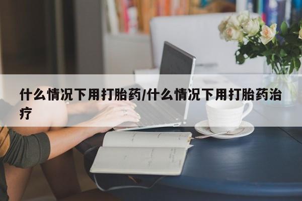 卖打胎药联系方式,什么情况下用打胎药/什么情况下用打胎药治疗