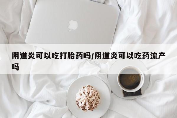 卖打胎药联系方式,阴道炎可以吃打胎药吗/阴道炎可以吃药流产吗