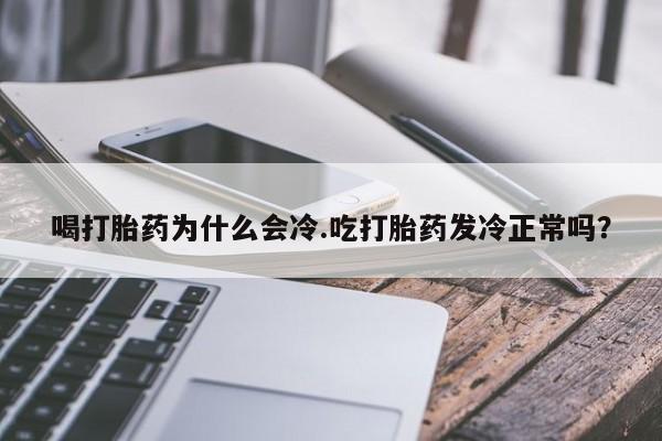 卖打胎药联系方式,喝打胎药为什么会冷.吃打胎药发冷正常吗?